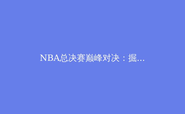 NBA总决赛巅峰对决：掘金VS凯尔特人，谁能问鼎总冠军？ - 4