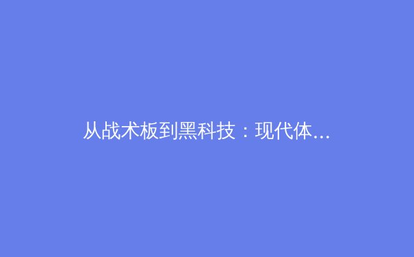 从战术板到黑科技：现代体育竞技背后的数据革命与人性博弈