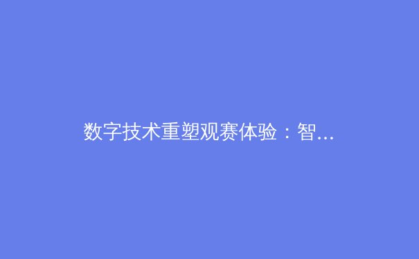 数字技术重塑观赛体验：智能时代体育产业的变革与挑战 - 4